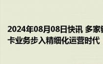 2024年08月08日快讯 多家银行停发部分信用卡产品，信用卡业务步入精细化运营时代