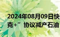 2024年08月09日快讯 俄罗斯继续按“欧佩克+”协议减产石油