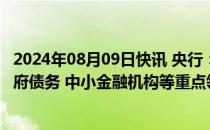 2024年08月09日快讯 央行：落实好防范化解房地产 地方政府债务 中小金融机构等重点领域风险的各项举措