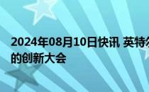 2024年08月10日快讯 英特尔推迟原定下月在美国加州举行的创新大会