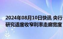 2024年08月10日快讯 央行：将始终保持货币政策稳健性，研究适度收窄利率走廊宽度