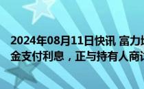 2024年08月11日快讯 富力地产：怡略票据未在到期前以现金支付利息，正与持有人商讨解决方案