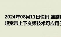 2024年08月11日快讯 盛路通信：公司的毫米波通信技术和超宽带上下变频技术可应用于卫星互联网领域