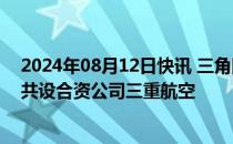 2024年08月12日快讯 三角防务：拟出资3.9亿元与关联方共设合资公司三重航空