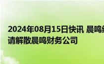 2024年08月15日快讯 晨鸣纸业：拟主动向金融监管总局申请解散晨鸣财务公司