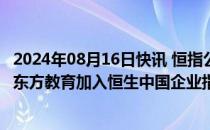 2024年08月16日快讯 恒指公司公布季检结果：极兔速递 新东方教育加入恒生中国企业指数