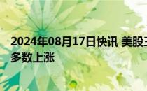 2024年08月17日快讯 美股三大指数集体收涨，大型科技股多数上涨