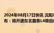 2024年08月17日快讯 沈阳市“车路云一体化”商用场景发布：将开通东北首条L4级自动驾驶测试道路