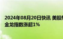 2024年08月20日快讯 美股热门中概股普涨，纳斯达克中国金龙指数涨超1%