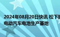 2024年08月20日快讯 松下据悉将与斯巴鲁 马自达合作建立电动汽车电池生产基地