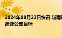 2024年08月22日快讯 越南设定到2025年底完成3000公里高速公路目标