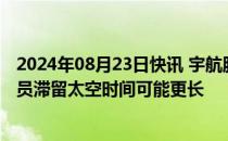 2024年08月23日快讯 宇航服与“龙”飞船不兼容，美宇航员滞留太空时间可能更长