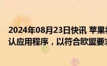 2024年08月23日快讯 苹果将允许欧盟用户删除Safari等默认应用程序，以符合欧盟要求