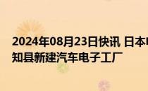 2024年08月23日快讯 日本电装据悉将投资700亿日元在爱知县新建汽车电子工厂