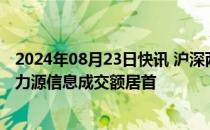 2024年08月23日快讯 沪深两市今日成交额合计5102亿元，力源信息成交额居首