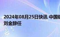 2024年08月25日快讯 中国银行：副董事长 执行董事及行长刘金辞任