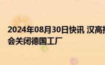 2024年08月30日快讯 汉高推进重组计划：继续裁员，但不会关闭德国工厂