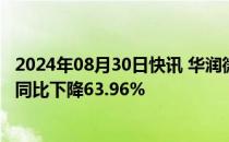 2024年08月30日快讯 华润微：上半年归母净利润2.8亿元，同比下降63.96%