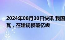 2024年08月30日快讯 我国抽水蓄能累计投产超5000万千瓦，在建规模破亿级