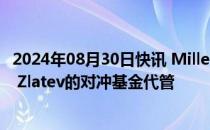 2024年08月30日快讯 Millennium据悉提供10亿美元给Val Zlatev的对冲基金代管