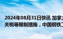 2024年08月31日快讯 加拿大对自华进口钢铁产品采取加征关税等限制措施，中国钢铁工业协会发布声明