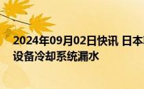 2024年09月02日快讯 日本敦贺核电站2号机组乏燃料池和设备冷却系统漏水