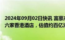 2024年09月02日快讯 富豪产业信托及富豪酒店据悉拟放售六家香港酒店，估值约百亿港元