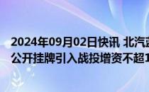 2024年09月02日快讯 北汽蓝谷：子公司北汽新能源拟通过公开挂牌引入战投增资不超100亿元