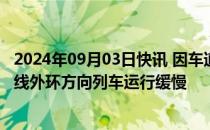 2024年09月03日快讯 因车道沟站设备故障，北京地铁10号线外环方向列车运行缓慢