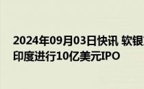 2024年09月03日快讯 软银支持的OfBusiness据悉计划在印度进行10亿美元IPO