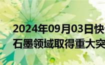 2024年09月03日快讯 我国科学家在超高纯石墨领域取得重大突破