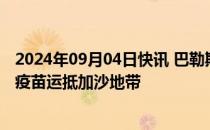 2024年09月04日快讯 巴勒斯坦卫生部：第二批脊髓灰质炎疫苗运抵加沙地带