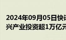 2024年09月05日快讯 前7个月央企战略性新兴产业投资超1万亿元