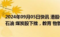 2024年09月05日快讯 港股午评：恒生科技指数跌0.41%，石油 煤炭股下挫，教育 物管等板块走强