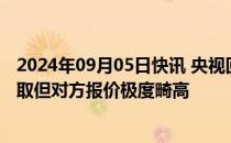 2024年09月05日快讯 央视回应不转播国足比赛：虽反复争取但对方报价极度畸高