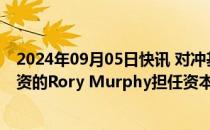 2024年09月05日快讯 对冲基金Walleye据悉聘请原城堡投资的Rory Murphy担任资本市场主管