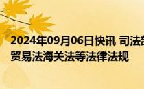 2024年09月06日快讯 司法部：正与有关部门研究修订对外贸易法海关法等法律法规