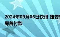 2024年09月06日快讯 雄安新区：住房公积金可直接支付购房首付款