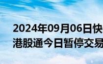 2024年09月06日快讯 深交所：深港通下的港股通今日暂停交易