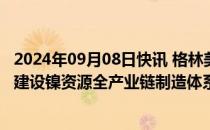 2024年09月08日快讯 格林美：与韩国ECOPRO在印尼合作建设镍资源全产业链制造体系