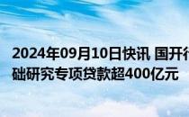 2024年09月10日快讯 国开行：今年18月发放科技创新和基础研究专项贷款超400亿元