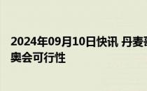 2024年09月10日快讯 丹麦哥本哈根将研究申办奥运会和青奥会可行性