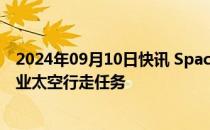 2024年09月10日快讯 SpaceX计划于10日执行人类首次商业太空行走任务