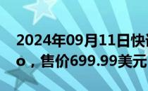 2024年09月11日快讯 索尼正式发布PS5 Pro，售价699.99美元