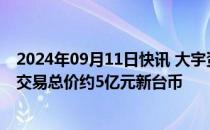 2024年09月11日快讯 大宇资讯出售轩辕剑 仙剑奇侠传IP，交易总价约5亿元新台币