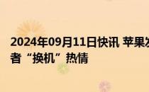 2024年09月11日快讯 苹果发布首款AI手机，能否激发消费者“换机”热情