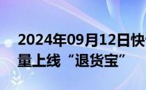 2024年09月12日快讯 淘宝今日面向商家全量上线“退货宝”