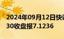 2024年09月12日快讯 在岸人民币兑美元16:30收盘报7.1236