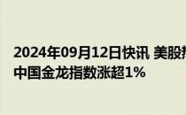 2024年09月12日快讯 美股热门中概股多数上涨，纳斯达克中国金龙指数涨超1%