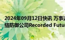 2024年09月12日快讯 万事达卡同意出价26.5亿美元收购网络防御公司Recorded Future